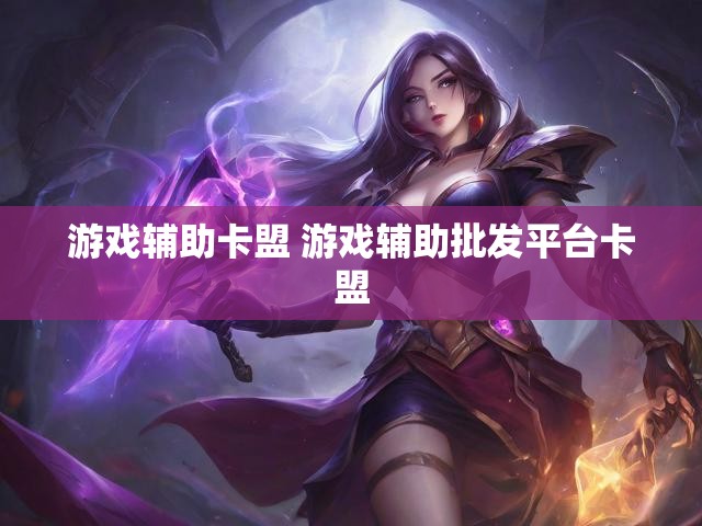 游戏辅助卡盟 游戏辅助批发平台卡盟