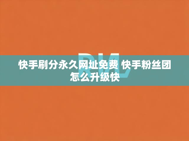 快手刷分永久网址免费 快手粉丝团怎么升级快