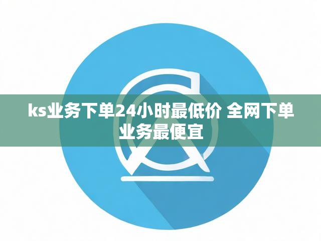ks业务下单24小时最低价 全网下单业务最便宜