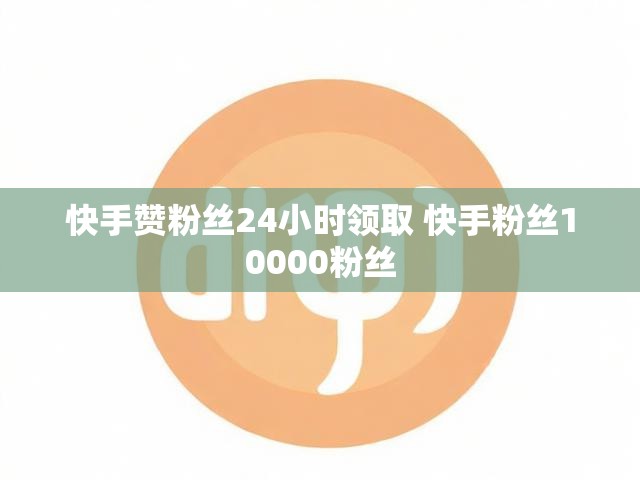 快手赞粉丝24小时领取 快手粉丝10000粉丝