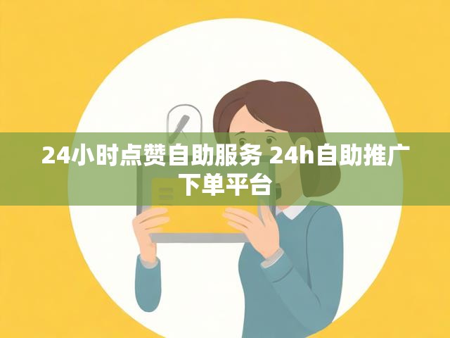 24小时点赞自助服务 24h自助推广下单平台