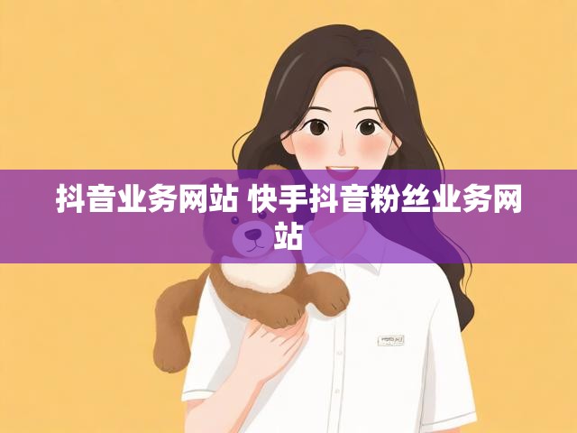 抖音业务网站 快手抖音粉丝业务网站