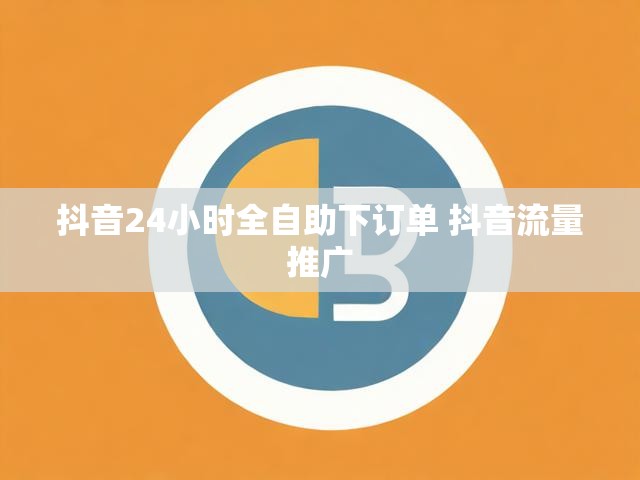 抖音24小时全自助下订单 抖音流量推广