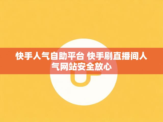 快手人气自助平台 快手刷直播间人气网站安全放心