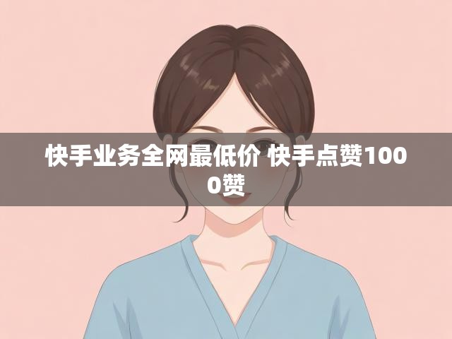 快手业务全网最低价 快手点赞1000赞
