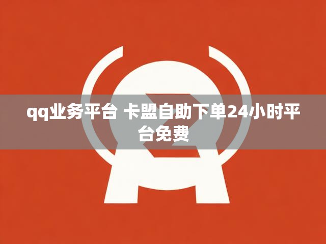 qq业务平台 卡盟自助下单24小时平台免费