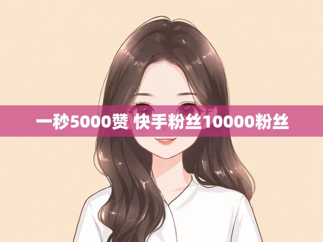 一秒5000赞 快手粉丝10000粉丝