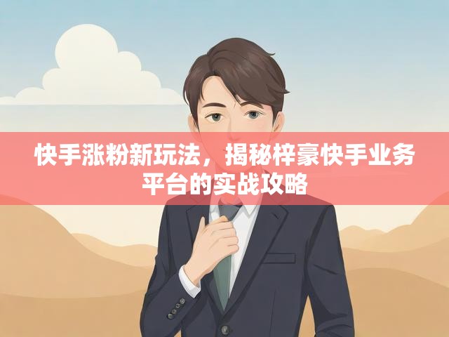 快手涨粉新玩法，揭秘梓豪快手业务平台的实战攻略