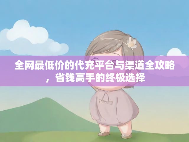 全网最低价的代充平台与渠道全攻略，省钱高手的终极选择