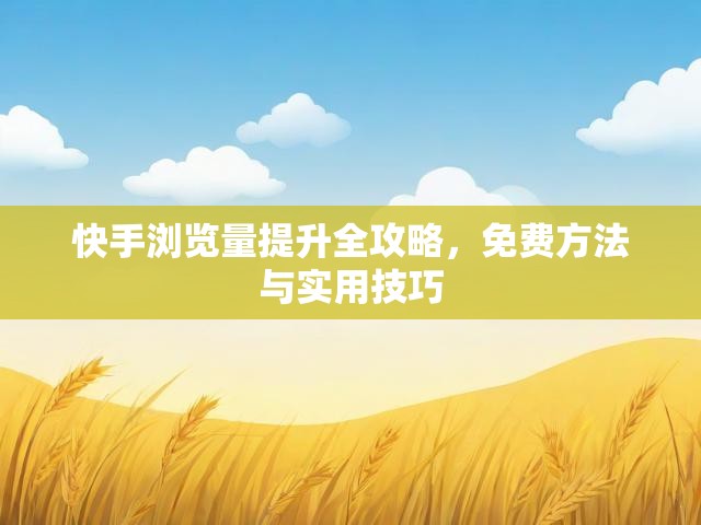 快手浏览量提升全攻略，免费方法与实用技巧