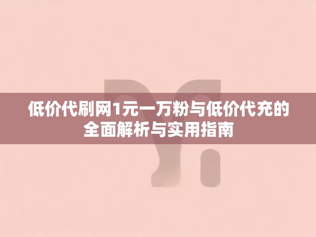 低价代刷网1元一万粉与低价代充的全面解析与实用指南