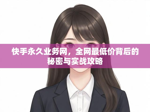 快手永久业务网，全网最低价背后的秘密与实战攻略
