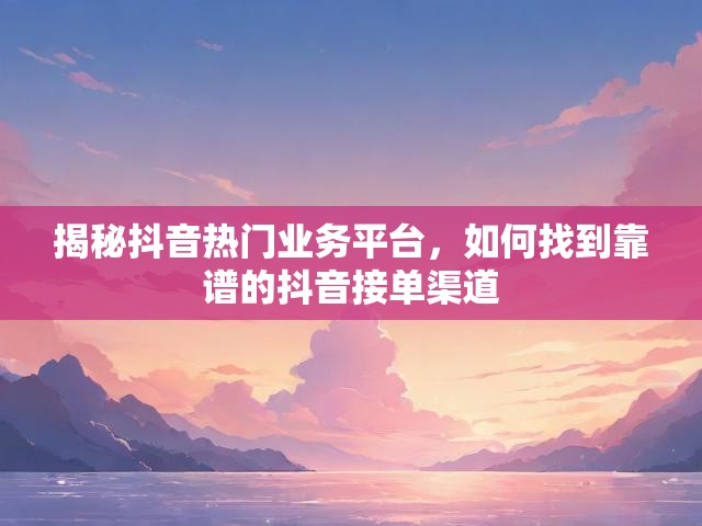 揭秘抖音热门业务平台，如何找到靠谱的抖音接单渠道
