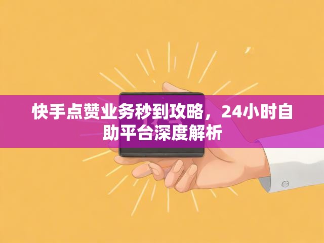 快手点赞业务秒到攻略，24小时自助平台深度解析